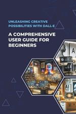 Unleashing Creative Possibilities with DALL-E: A Comprehensive User Guide For Beginners
