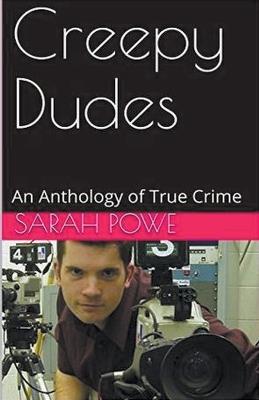 Creepy Dudes An Anthology of True Crime - Sarah Powe - cover