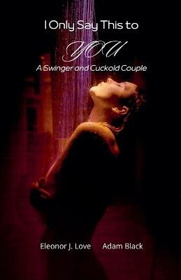 I Only Say This to You: a Swinger and Cuckold Couple - Eleonor J Love,Adam Black - cover