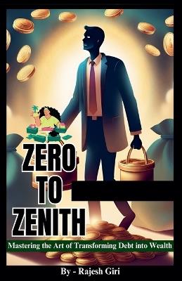Zero to Zenith: Mastering the Art of Transforming Debt into Wealth - Rajesh Giri - cover