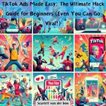 TikTok Ads Made Easy: The Ultimate Hack Guide for Beginners (Even You Can Go Viral!)