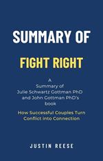 Summary of Fight Right by Julie Schwartz Gottman PhD and John Gottman PhD: How Successful Couples Turn Conflict into Connection