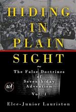 Hiding In Plain Sight: The False Doctrines of Seventh-day Adventism Vol. I