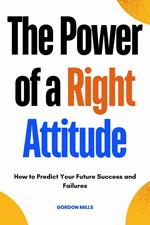 The Power of a Right Attitude : How to Predict Your Future Success and Failures
