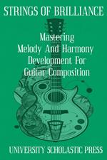 Strings Of Brilliance: Mastering Melody And Harmony Development For Guitar Composition