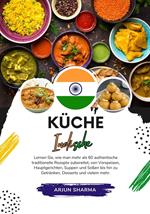 Küche Indische: Lernen sie, wie man mehr als 60 Authentische Traditionelle Rezepte Zubereitet, von Vorspeisen, Hauptgerichten, Suppen und Soßen bis hin zu Getränken, Desserts und Vielem Mehr