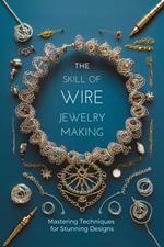 The Skill of Wire Jewelry Making: Mastering Techniques for Stunning Designs