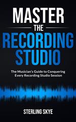 Master the Recording Studio: The Musician’s Guide to Conquering Every Recording Studio Session