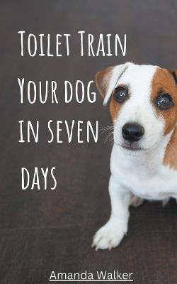 Toilet Train Your Dog In Seven Days - Amanda Walker - cover
