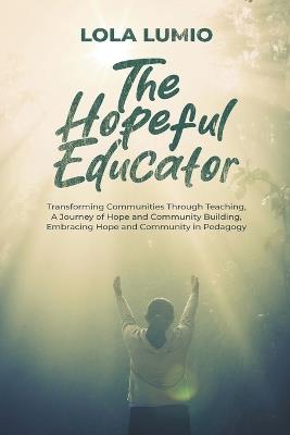 The Hopeful Educator: Transforming Communities Through Teaching, A Journey of Hope and Community Building, Embracing Hope and Community in Pedagogy - Lola Lumio - cover
