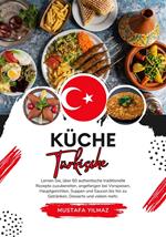 Küche Türkische: Lernen sie, über 60 Authentische Traditionelle Rezepte Zuzubereiten, Angefangen bei Vorspeisen, Hauptgerichten, Suppen und Saucen bis hin zu Getränken, Desserts und Vielem mehr