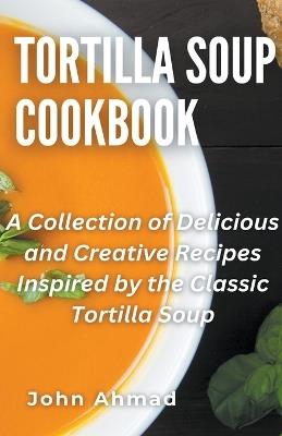 Tortilla Soup Cookbook - John Ahmad - cover