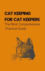 Cat Keeping For Cat Keepers: The Most Comprehensive Practical Guide