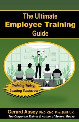 The Ultimate Employee Training Guide- Training Today, Leading Tomorrow - Gerard Assey - cover