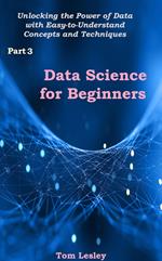 Data Science for Beginners: Unlocking the Power of Data with Easy-to-Understand Concepts and Techniques. Part 3