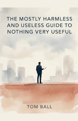 The Mostly Harmless and Useless Guide to Nothing Very Useful - Tom Ball - cover