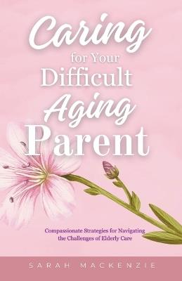 Caring for Your Difficult Aging Parent - Sarah MacKenzie - cover