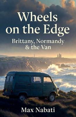Wheels on the Edge: Brittany, Normandy & the Van - Max Nabati - cover