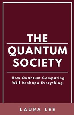The Quantum Society: How Quantum Computing Will Reshape Everything - Laura Lee - cover