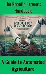 The Robotic Farmer's Handbook : A Guide to Automated Agriculture