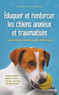 ?duquer et renforcer les chiens anxieux et traumatis?s: - ?ducation canine livre pratique - Comment reconna?tre l'anxi?t? et le stress chez votre chien et les traiter avec empathie - Inga Dahlmann - cover