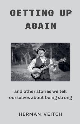 Getting Up Again and Other Stories We Tell Ourselves About Being Strong - Herman Veitch - cover