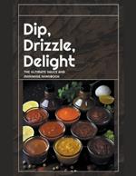 Dip, Drizzle, Delight: The Ultimate Sauce and Marinade Handbook