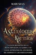 Astrología Kármica: La guía definitiva de la reencarnación, el karma, las casas astrológicas, los signos del Zodíaco y las fases lunares
