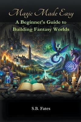 Magic Made Easy: A Beginner's Guide to Building Fantasy Worlds - S B Fates - cover