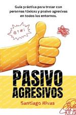 Pasivo Agresivos - Gu?a Pr?ctica Para Tratar Con Personas T?xicas Y Pasivo Agresivas En Todos Los Entornos