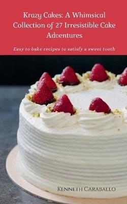 Krazy Cakes: A Whimsical Collection of 27 Irresistible Cake Adventures - Kenneth Caraballo - cover