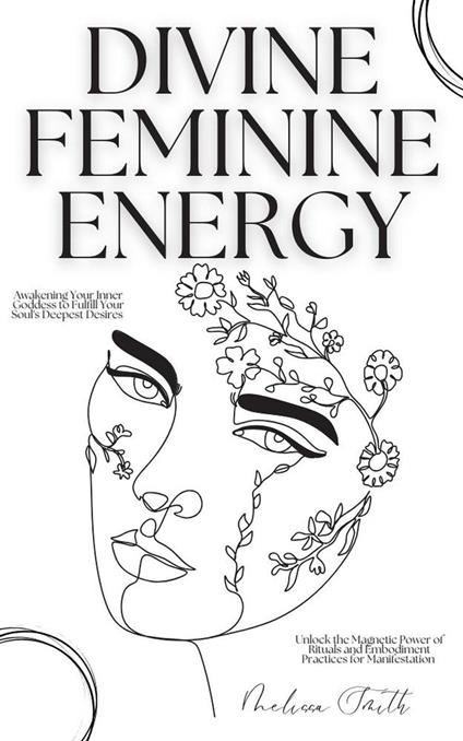 Divine Feminine Energy:Awakening Your Inner Goddess to Fulfill Your Soul's Deepest Desires Unlock the Magnetic Power of Rituals and Embodiment Practices for Manifestation