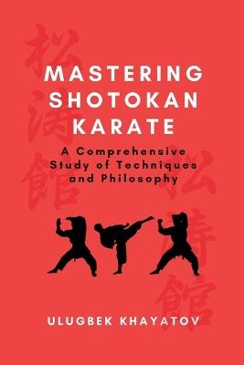 Mastering Shotokan Karate: A Comprehensive Study of Techniques and Philosophy - Ulugbek Khayatov - cover