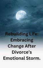 Rebuilding Life: Embracing Change After Divorce’s Emotional Storm.