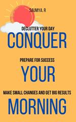 Conquer Your Morning: Declutter Your Day, Prepare For Success, Make Small Changes And Get Big Results