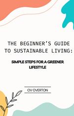 The Beginner’s Guide To Sustainable Living: Simple Steps For A Greener Lifestyle