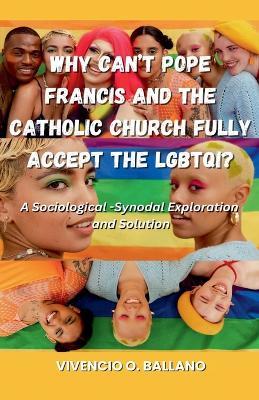 Why Can't Pope Francis and the Catholic Church Fully Accept the LGBTQI?: A Sociological-Synodal Exploration and Solution - Vivencio Ballano - cover