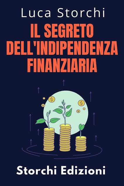 ?Il Segreto Dell'indipendenza Finanziaria - Scopri Il Percorso Verso Una Vita Senza Preoccupazioni - Storchi Edizioni,Luca Storchi - ebook