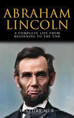 Abraham Lincoln: A Complete Life from Beginning to the End