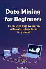 Data Mining for Beginners: Discovering Data Treasures. A Beginner's Expedition into Mining