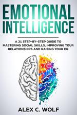 Emotional Intelligence: A 21 Step-By-Step Guide to Mastering Social Skills, Improving Your Relationships and Raising Your EQ