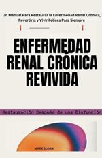 Enfermedad Renal Crónica Revivida: Restauración Después de una Disfunción - Un Manual Para Restaurar la Enfermedad Renal Crónica, Revertirla y Vivir Felices Para Siempre