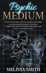 Psychic Medium: The Ultimate Guide to Psychic Abilities, Mediumship, and Astral Projection; How to Develop Clairvoyance, Connect with The Archangels, and Contact Your Spirit Guides.