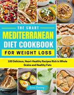 The Smart Mediterranean Diet Cookbook For Weight Loss- 100 Delicious, Heart-Healthy Recipes Rich in Whole Grains and Healthy Fats