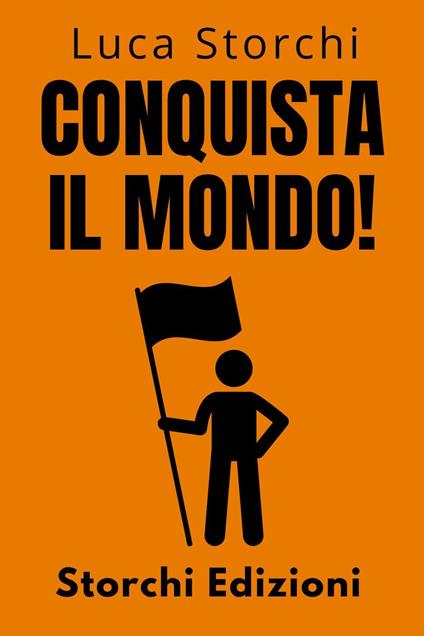 Conquista Il Mondo! - La Guida Definitiva Per Raggiungere Il Successo Personale E Professionale - Storchi Edizioni,Luca Storchi - ebook