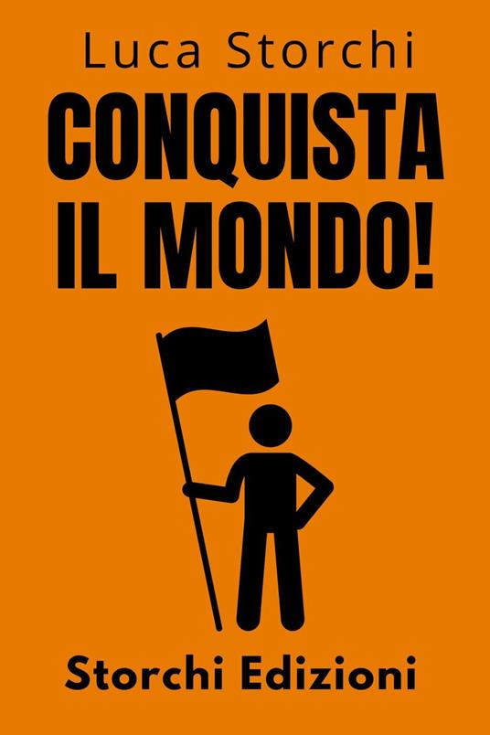 Conquista Il Mondo! - La Guida Definitiva Per Raggiungere Il Successo Personale E Professionale - Storchi Edizioni,Luca Storchi - ebook