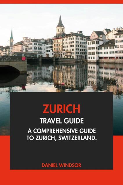 Zurich Travel Guide: A Comprehensive Guide to Zurich, Switzerland.