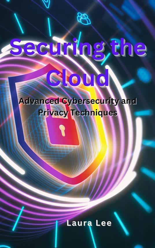 Securing the Cloud Advanced Cybersecurity and Privacy Techniques