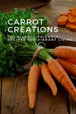 Carrot Creations: 100 Allergy-Friendly Recipes for Vibrant Living