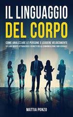 Il Linguaggio Del Corpo: Come Analizzare le Persone e Leggere Velocemente la Loro Mente Attraverso i Segreti della Comunicazione Non Verbale
